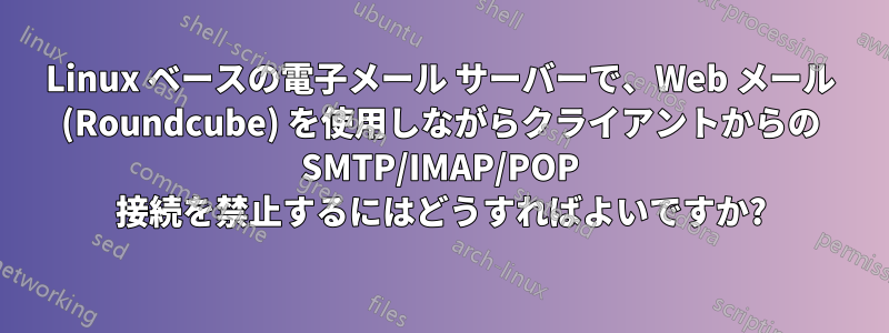 Linux ベースの電子メール サーバーで、Web メール (Roundcube) を使用しながらクライアントからの SMTP/IMAP/POP 接続を禁止するにはどうすればよいですか?