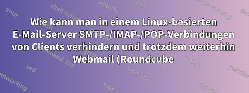 Wie kann man in einem Linux-basierten E-Mail-Server SMTP-/IMAP-/POP-Verbindungen von Clients verhindern und trotzdem weiterhin Webmail (Roundcube) verwenden?