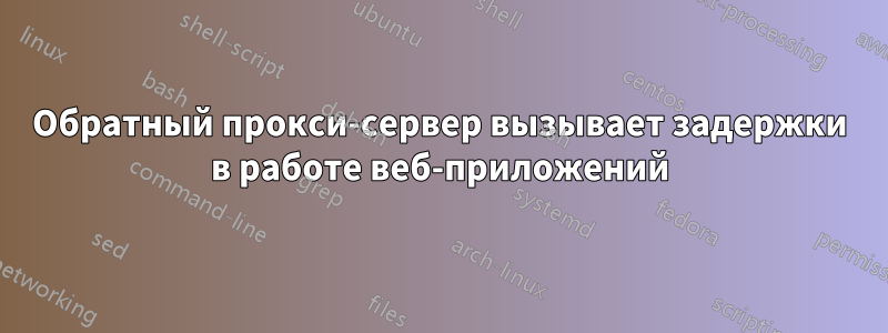 Обратный прокси-сервер вызывает задержки в работе веб-приложений