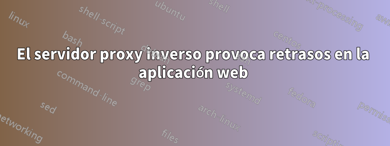 El servidor proxy inverso provoca retrasos en la aplicación web