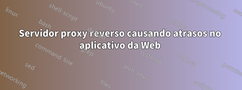 Servidor proxy reverso causando atrasos no aplicativo da Web