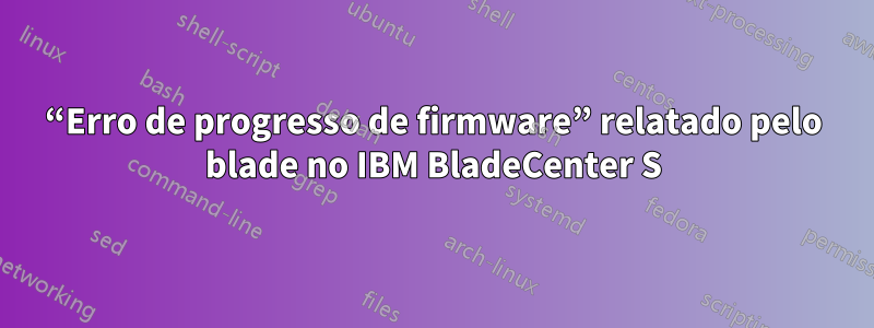 “Erro de progresso de firmware” relatado pelo blade no IBM BladeCenter S