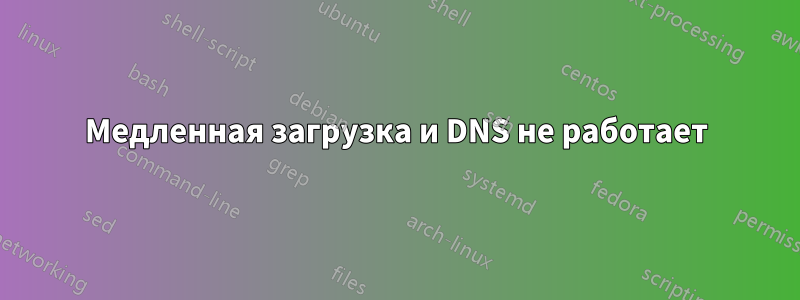 Медленная загрузка и DNS не работает