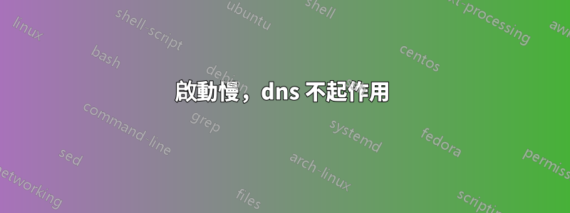 啟動慢，dns 不起作用