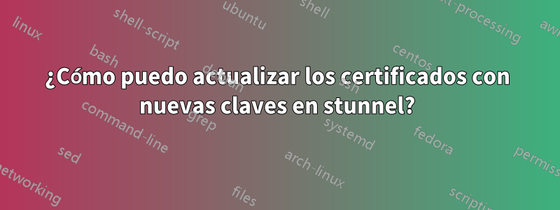 ¿Cómo puedo actualizar los certificados con nuevas claves en stunnel?