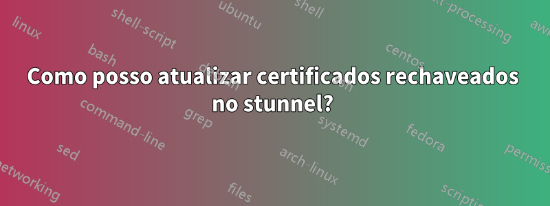 Como posso atualizar certificados rechaveados no stunnel?