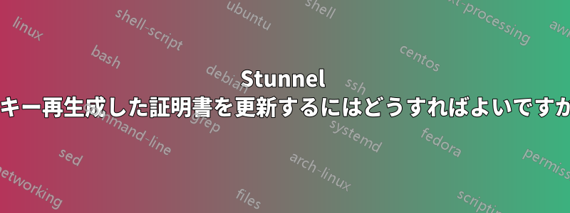 Stunnel でキー再生成した証明書を更新するにはどうすればよいですか?