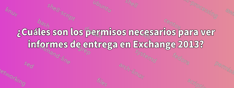 ¿Cuáles son los permisos necesarios para ver informes de entrega en Exchange 2013?