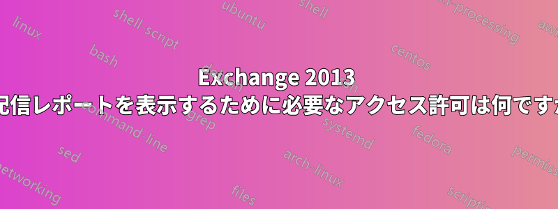 Exchange 2013 で配信レポートを表示するために必要なアクセス許可は何ですか?