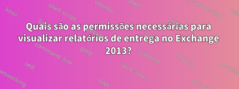 Quais são as permissões necessárias para visualizar relatórios de entrega no Exchange 2013?