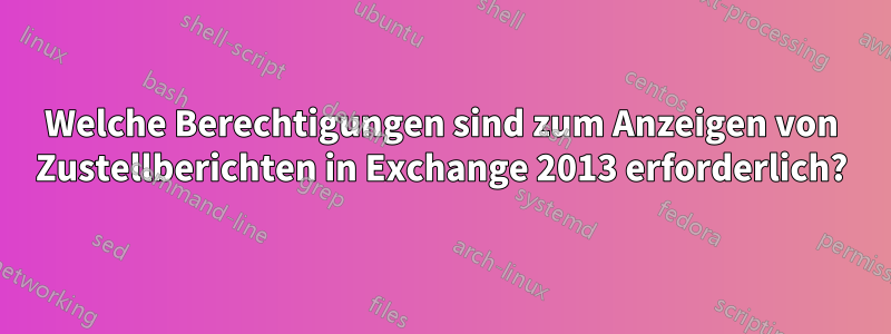 Welche Berechtigungen sind zum Anzeigen von Zustellberichten in Exchange 2013 erforderlich?