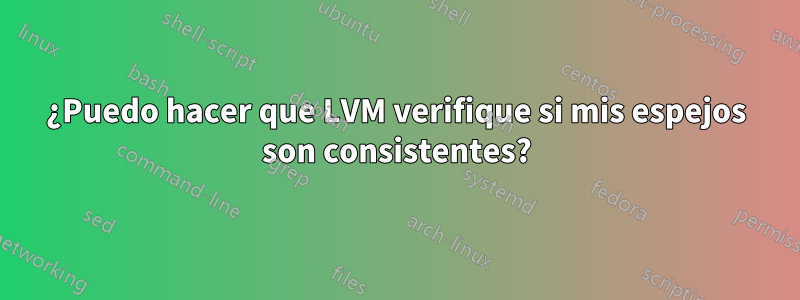 ¿Puedo hacer que LVM verifique si mis espejos son consistentes?