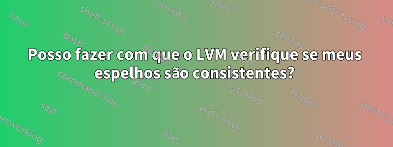 Posso fazer com que o LVM verifique se meus espelhos são consistentes?