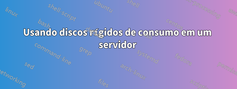 Usando discos rígidos de consumo em um servidor