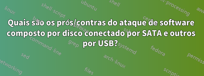 Quais são os prós/contras do ataque de software composto por disco conectado por SATA e outros por USB? 