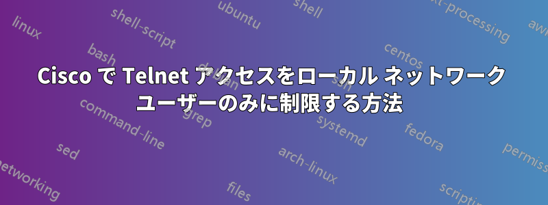 Cisco で Telnet アクセスをローカル ネットワーク ユーザーのみに制限する方法 