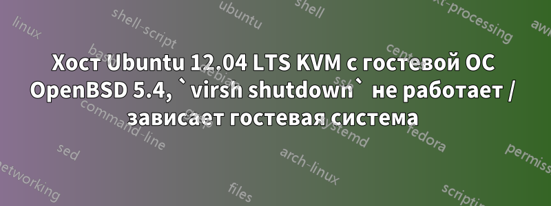 Хост Ubuntu 12.04 LTS KVM с гостевой ОС OpenBSD 5.4, `virsh shutdown` не работает / зависает гостевая система