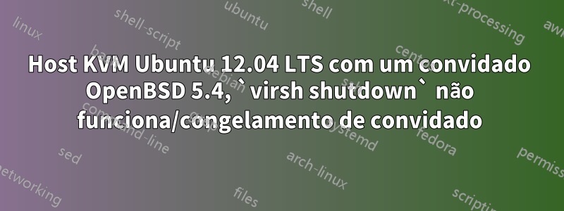 Host KVM Ubuntu 12.04 LTS com um convidado OpenBSD 5.4, `virsh shutdown` não funciona/congelamento de convidado