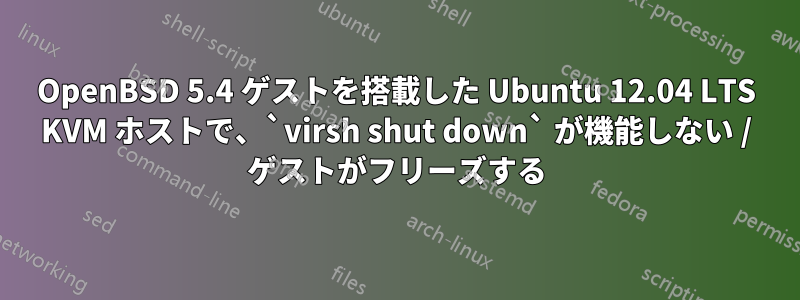 OpenBSD 5.4 ゲストを搭載した Ubuntu 12.04 LTS KVM ホストで、`virsh shut down` が機能しない / ゲストがフリーズする