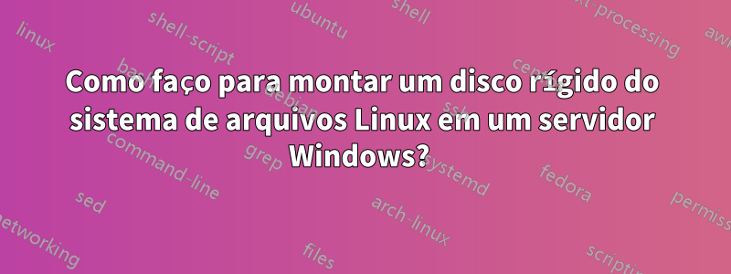 Como faço para montar um disco rígido do sistema de arquivos Linux em um servidor Windows? 