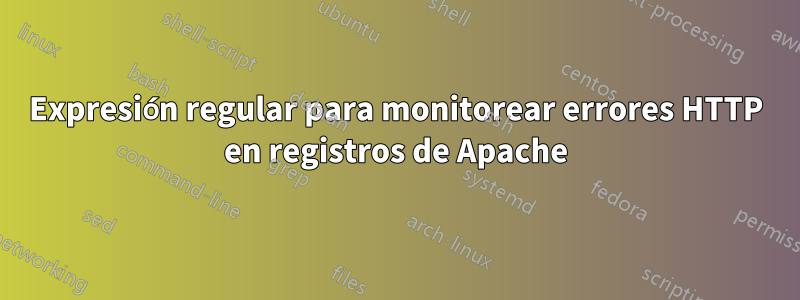 Expresión regular para monitorear errores HTTP en registros de Apache