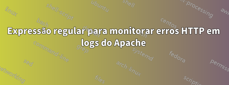 Expressão regular para monitorar erros HTTP em logs do Apache