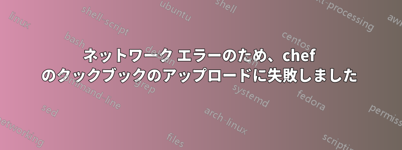 ネットワーク エラーのため、chef のクックブックのアップロードに失敗しました