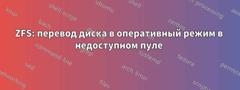 ZFS: перевод диска в оперативный режим в недоступном пуле