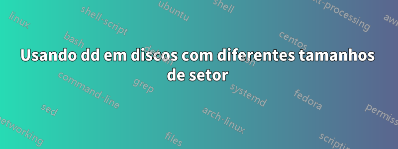 Usando dd em discos com diferentes tamanhos de setor