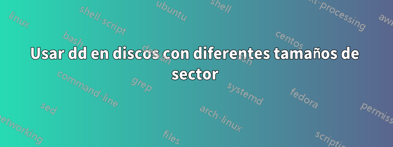 Usar dd en discos con diferentes tamaños de sector