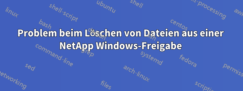 Problem beim Löschen von Dateien aus einer NetApp Windows-Freigabe