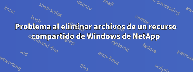 Problema al eliminar archivos de un recurso compartido de Windows de NetApp