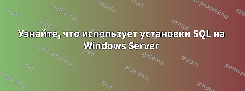 Узнайте, что использует установки SQL на Windows Server