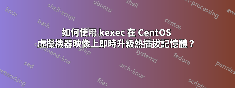 如何使用 kexec 在 CentOS 虛擬機器映像上即時升級熱插拔記憶體？