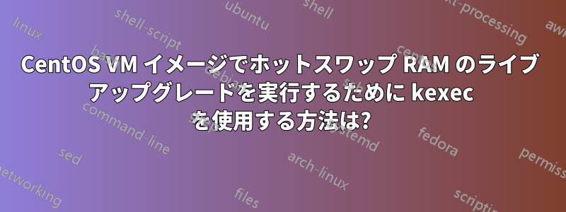 CentOS VM イメージでホットスワップ RAM のライブ アップグレードを実行するために kexec を使用する方法は?