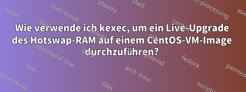 Wie verwende ich kexec, um ein Live-Upgrade des Hotswap-RAM auf einem CentOS-VM-Image durchzuführen?