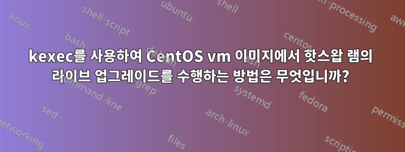 kexec를 사용하여 CentOS vm 이미지에서 핫스왑 램의 라이브 업그레이드를 수행하는 방법은 무엇입니까?