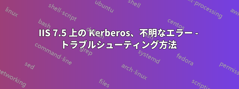 IIS 7.5 上の Kerberos、不明なエラー - トラブルシューティング方法