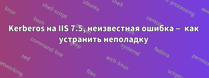 Kerberos на IIS 7.5, неизвестная ошибка — как устранить неполадку