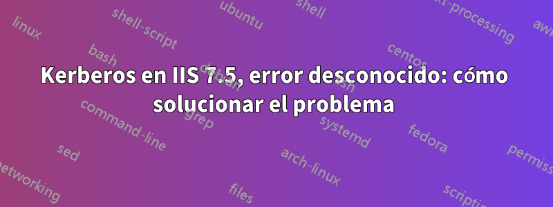 Kerberos en IIS 7.5, error desconocido: cómo solucionar el problema