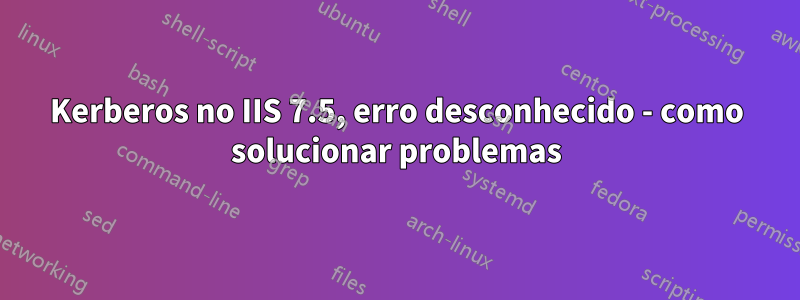 Kerberos no IIS 7.5, erro desconhecido - como solucionar problemas