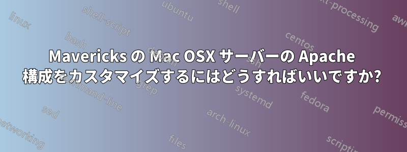 Mavericks の Mac OSX サーバーの Apache 構成をカスタマイズするにはどうすればいいですか?