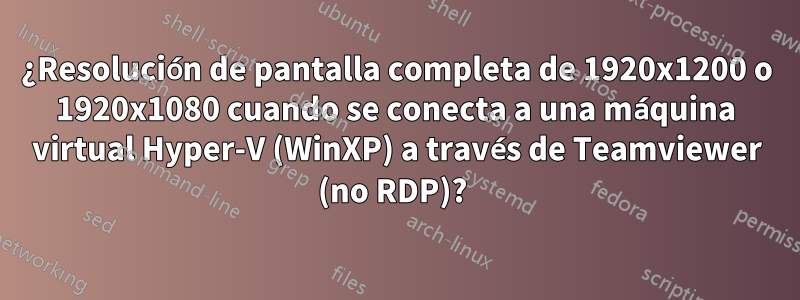 ¿Resolución de pantalla completa de 1920x1200 o 1920x1080 cuando se conecta a una máquina virtual Hyper-V (WinXP) a través de Teamviewer (no RDP)? 