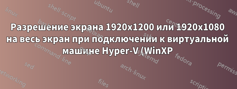 Разрешение экрана 1920x1200 или 1920x1080 на весь экран при подключении к виртуальной машине Hyper-V (WinXP) через TeamViewer (не RDP)?