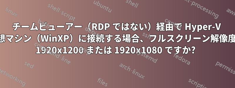 チームビューアー（RDP ではない）経由で Hyper-V 仮想マシン（WinXP）に接続する場合、フルスクリーン解像度は 1920x1200 または 1920x1080 ですか? 