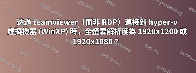 透過 teamviewer（而非 RDP）連接到 hyper-v 虛擬機器 (WinXP) 時，全螢幕解析度為 1920x1200 或 1920x1080？ 