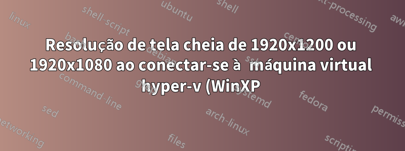 Resolução de tela cheia de 1920x1200 ou 1920x1080 ao conectar-se à máquina virtual hyper-v (WinXP) via teamviewer (não RDP)?