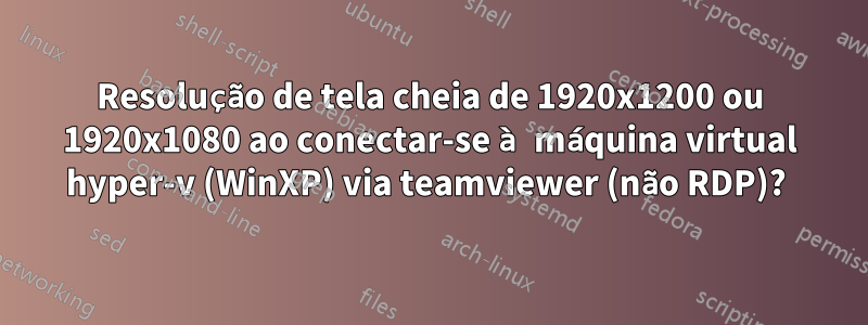 Resolução de tela cheia de 1920x1200 ou 1920x1080 ao conectar-se à máquina virtual hyper-v (WinXP) via teamviewer (não RDP)? 