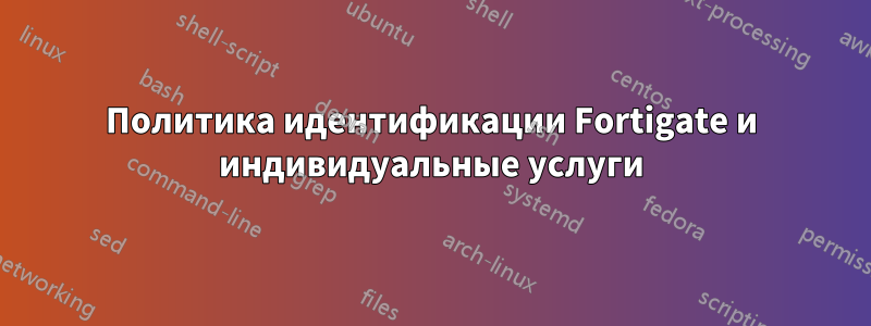 Политика идентификации Fortigate и индивидуальные услуги