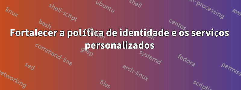 Fortalecer a política de identidade e os serviços personalizados